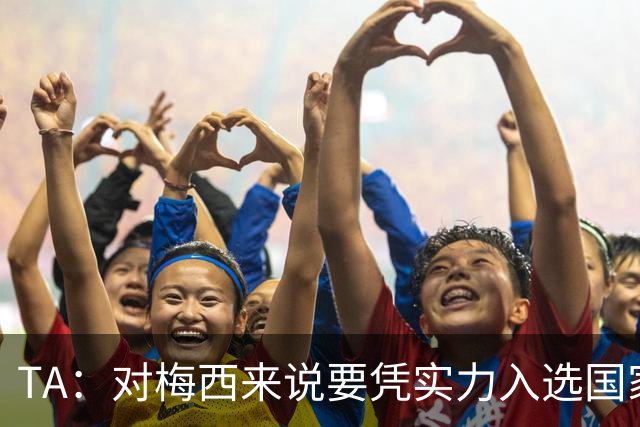 TA：对梅西来说要凭实力入选国家队，没把参加美加墨视为理所当然